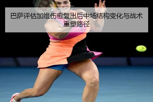 巴萨评估加维伤愈复出后中场结构变化与战术重塑路径