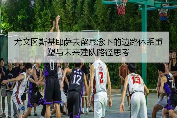 尤文图斯基耶萨去留悬念下的边路体系重塑与未来建队路径思考