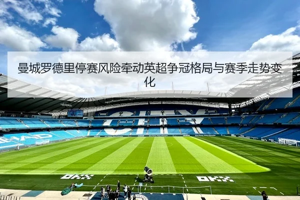 曼城罗德里停赛风险牵动英超争冠格局与赛季走势变化