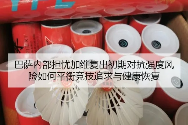 巴萨内部担忧加维复出初期对抗强度风险如何平衡竞技追求与健康恢复