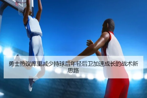 勇士热议库里减少持球后年轻后卫加速成长的战术新思路