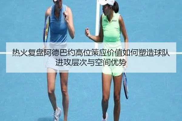 热火复盘阿德巴约高位策应价值如何塑造球队进攻层次与空间优势