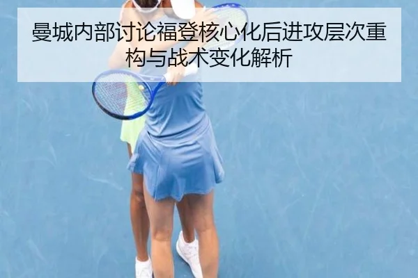 曼城内部讨论福登核心化后进攻层次重构与战术变化解析