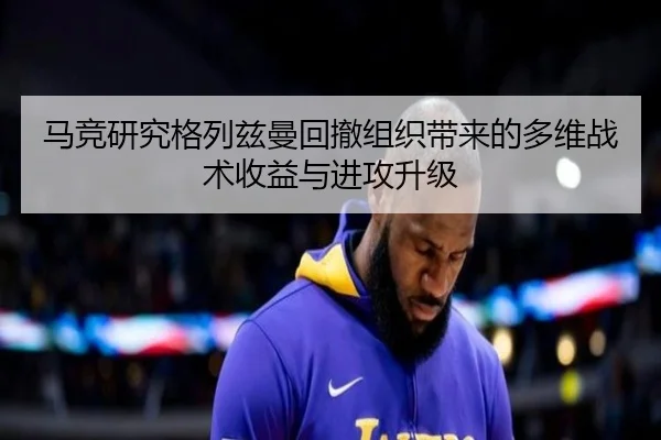 马竞研究格列兹曼回撤组织带来的多维战术收益与进攻升级