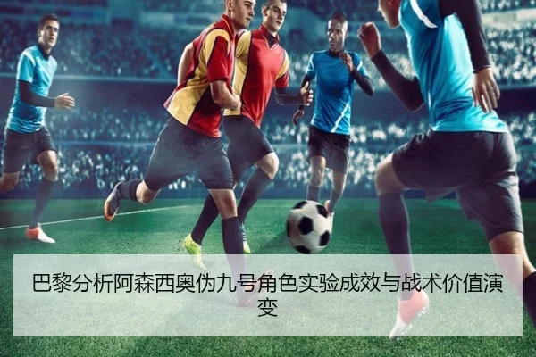 巴黎分析阿森西奥伪九号角色实验成效与战术价值演变