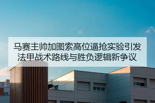 马赛主帅加图索高位逼抢实验引发法甲战术路线与胜负逻辑新争议