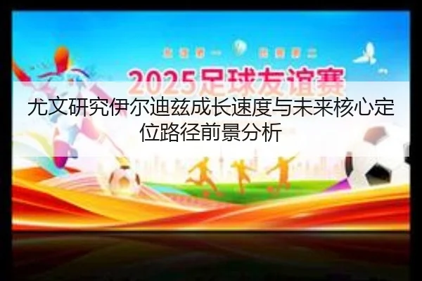 尤文研究伊尔迪兹成长速度与未来核心定位路径前景分析
