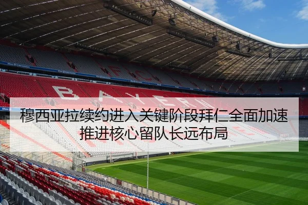 穆西亚拉续约进入关键阶段拜仁全面加速推进核心留队长远布局