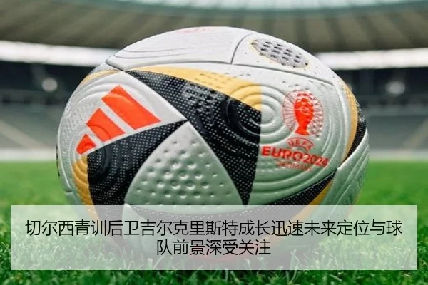 切尔西青训后卫吉尔克里斯特成长迅速未来定位与球队前景深受关注